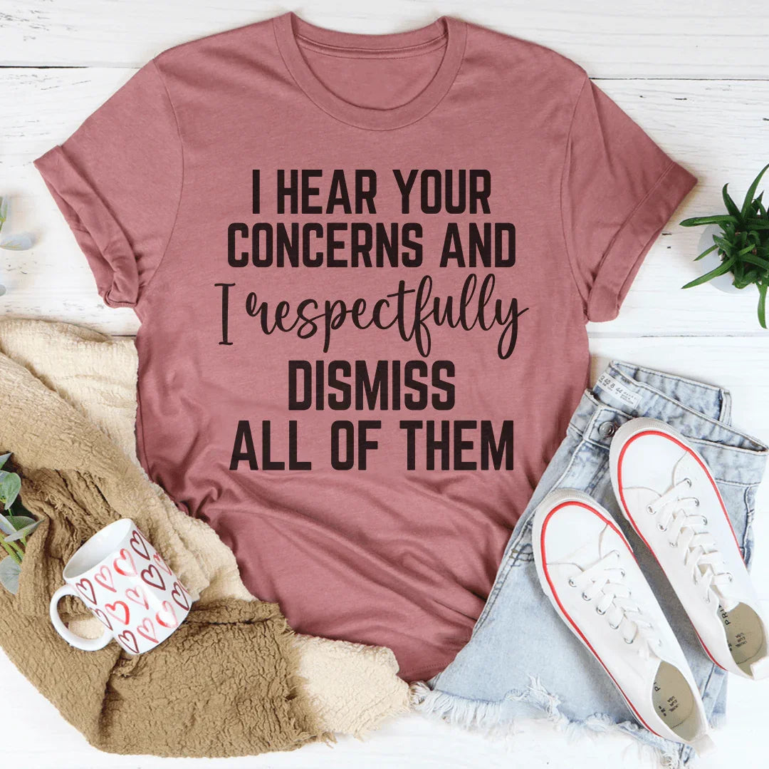 I Hear Your Concerns And I Respectfully Dismiss All Of Them Tee