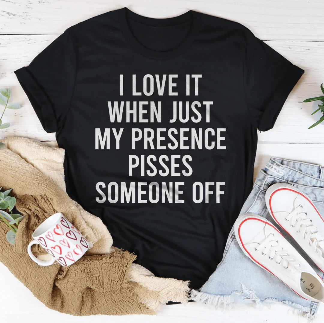 I Love It When Just My Presence Pisses Someone Off Tee