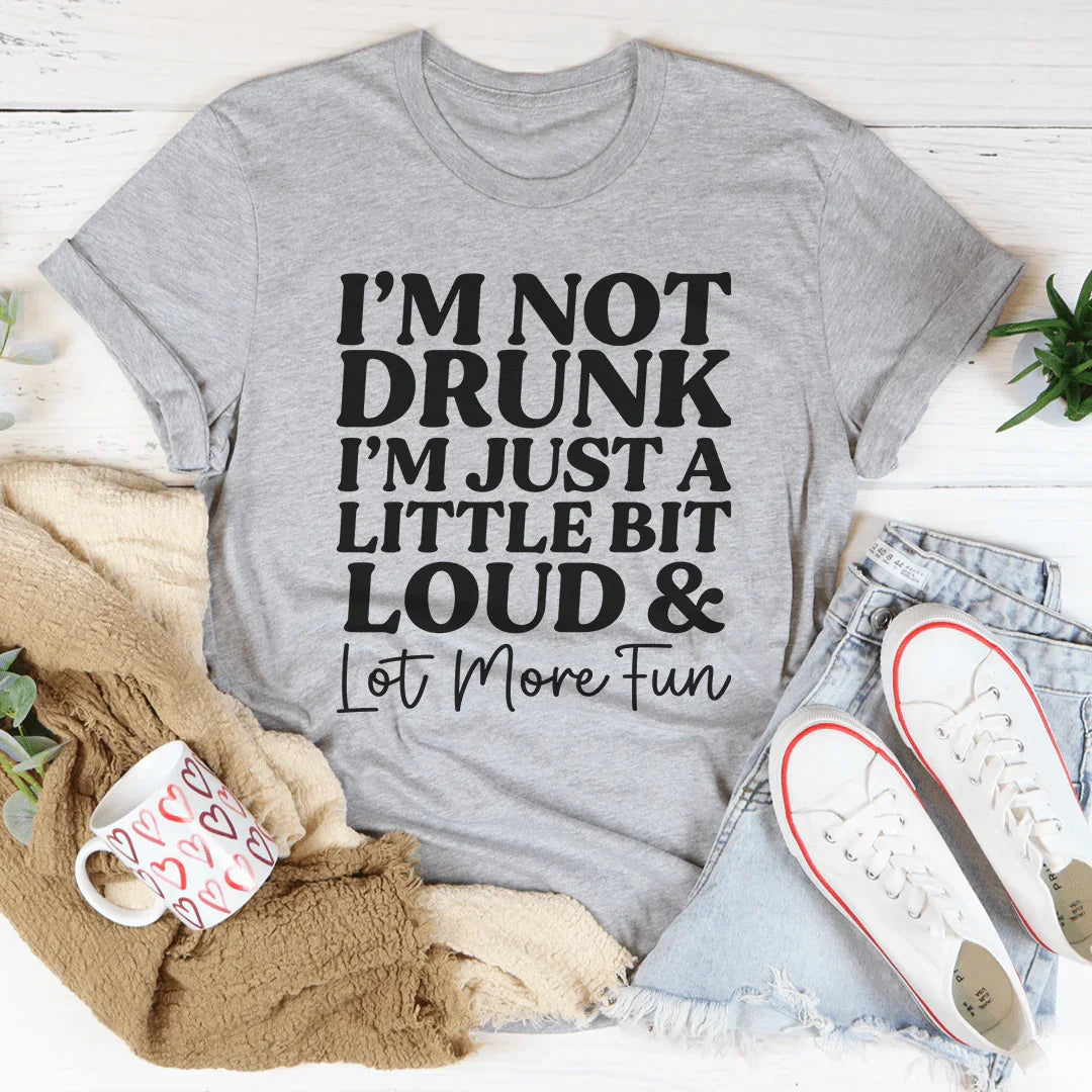I'm Not Drunk I'm Just A Little Bit Loud And A Lot More Fun Tee