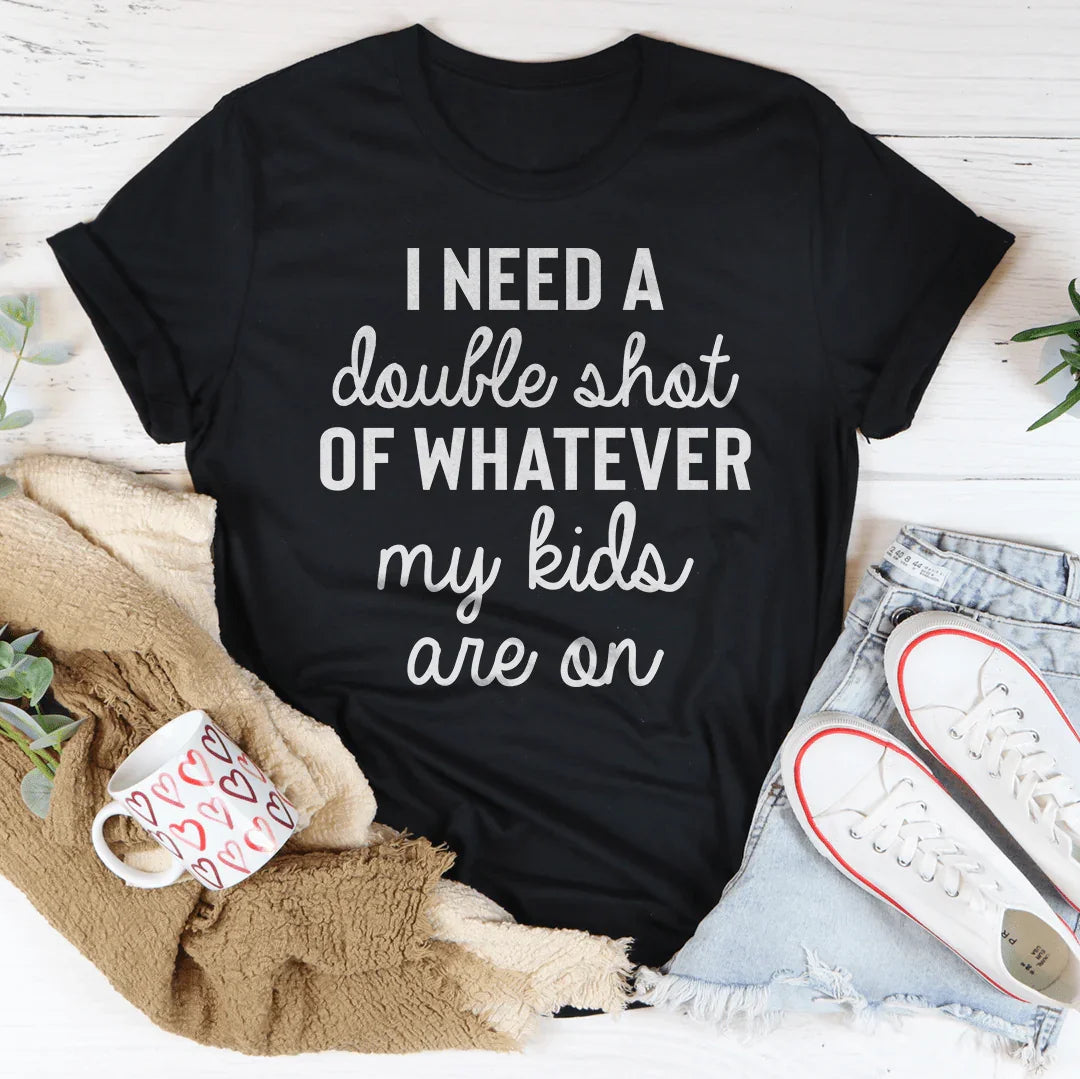 I Need A Double Shot Of Whatever My Kids Are On Tee