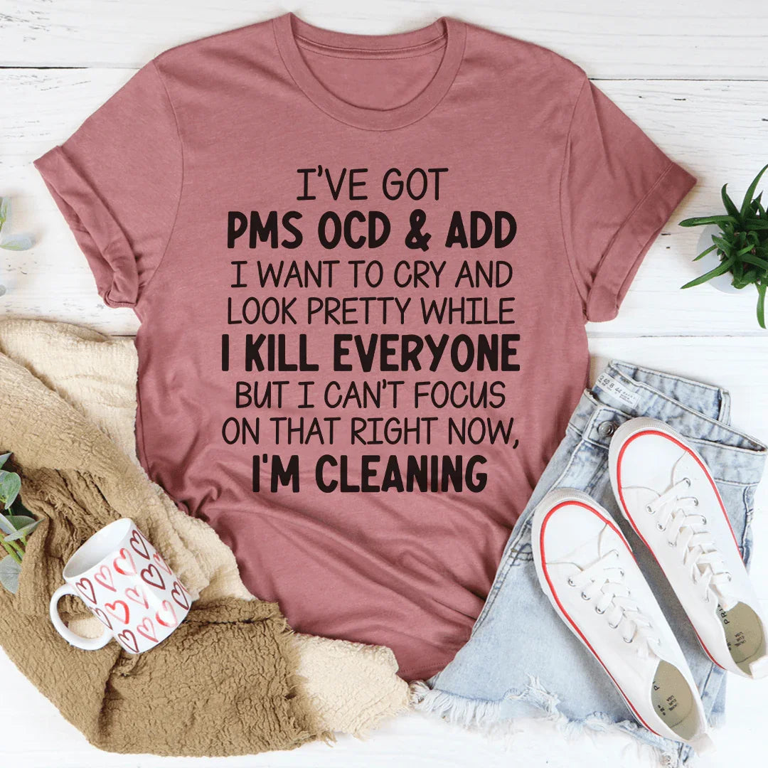 I've Got PMS OCD & ADD I Want To Cry And Look Pretty Tee