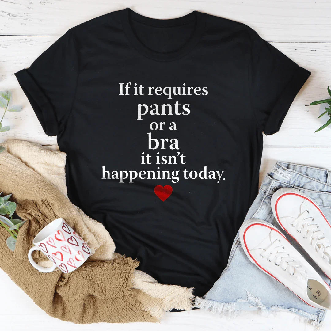If It Requires Pants Or A Bra It's Not Happening Today Tee