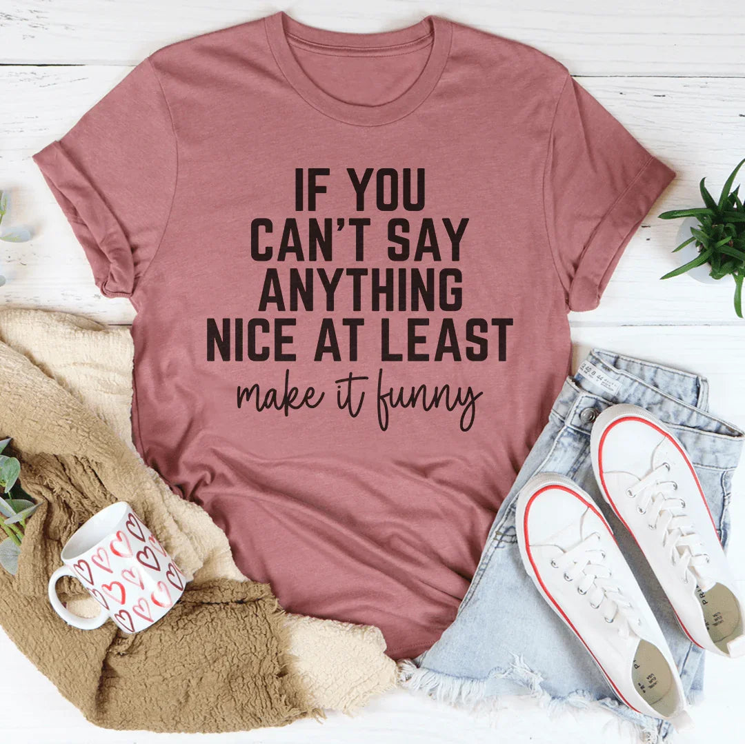 If You Can't Say Anything Nice At Least Make It Funny Tee