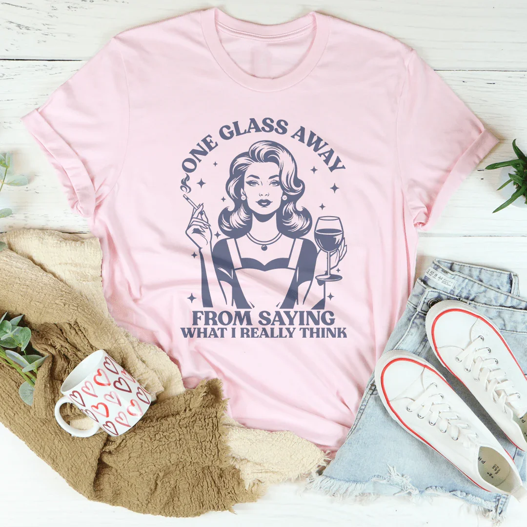 One Glass Away From Saying What I Really Think Tee